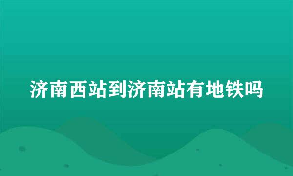 济南西站到济南站有地铁吗