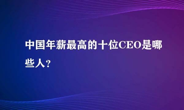 中国年薪最高的十位CEO是哪些人？