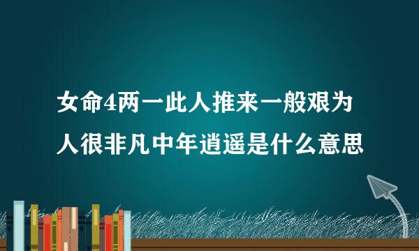 女命4两一此人推来一般艰为人很非凡中年逍遥是什么意思