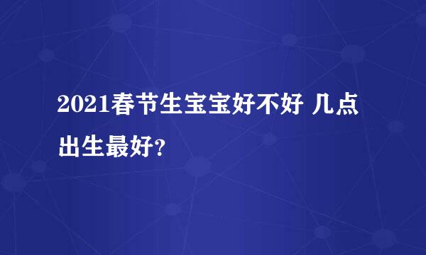 2021春节生宝宝好不好 几点出生最好？