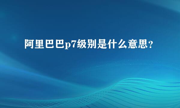 阿里巴巴p7级别是什么意思？