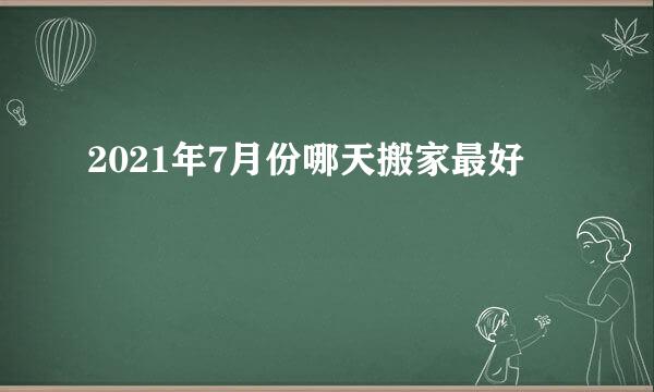 2021年7月份哪天搬家最好