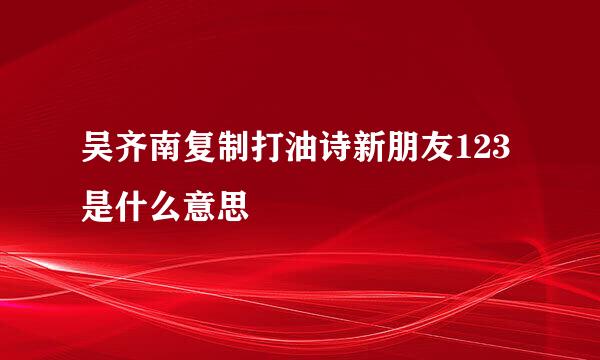 吴齐南复制打油诗新朋友123是什么意思