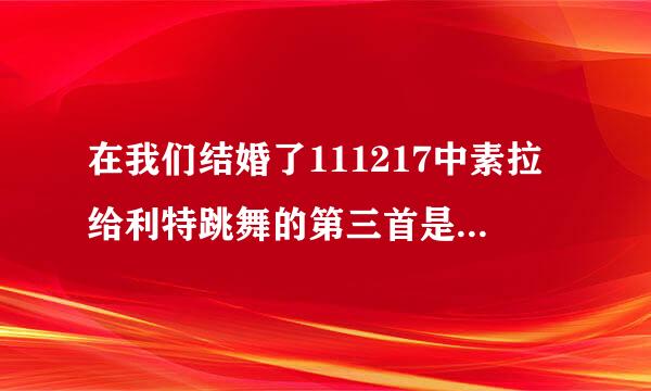 在我们结婚了111217中素拉给利特跳舞的第三首是什么曲子？