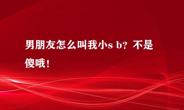 男朋友怎么叫我小s b？不是傻哦！