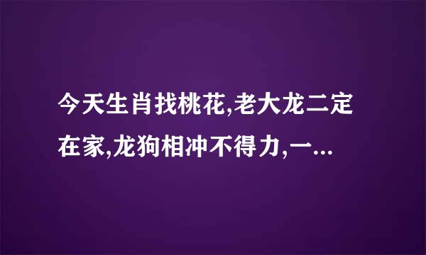 今天生肖找桃花,老大龙二定在家,龙狗相冲不得力,一三全四中本期,猜生肖