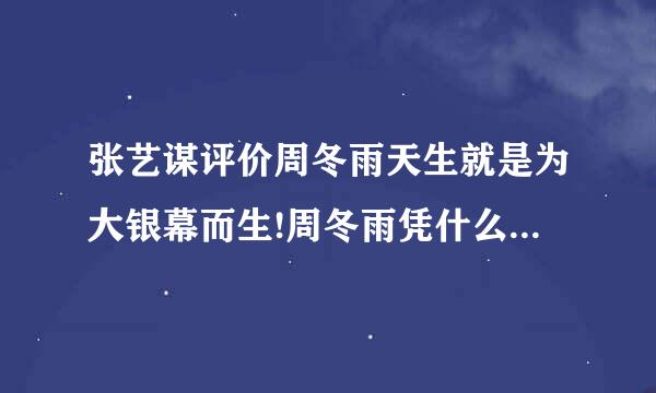 张艺谋评价周冬雨天生就是为大银幕而生!周冬雨凭什么能获得这么高的评价