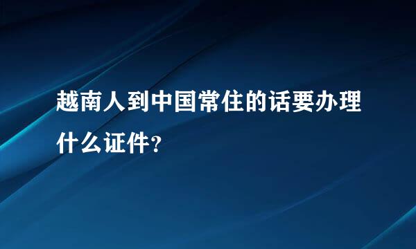 越南人到中国常住的话要办理什么证件？