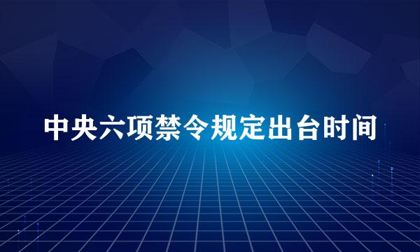 中央六项禁令规定出台时间