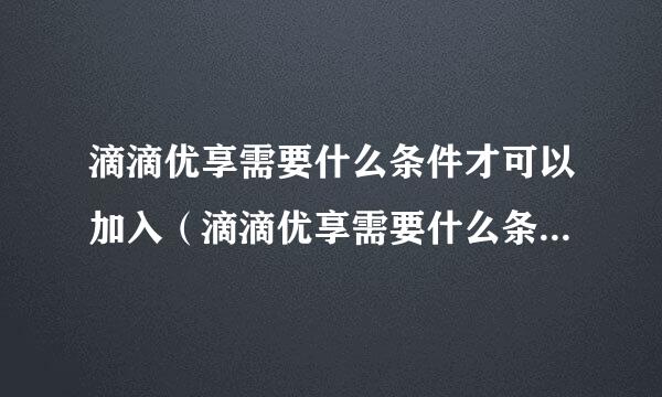 滴滴优享需要什么条件才可以加入（滴滴优享需要什么条件才可以加入呢）