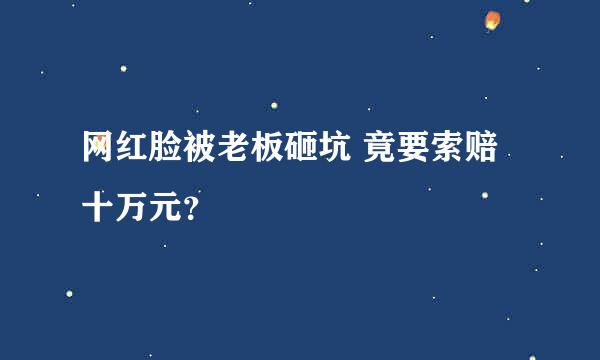 网红脸被老板砸坑 竟要索赔十万元？