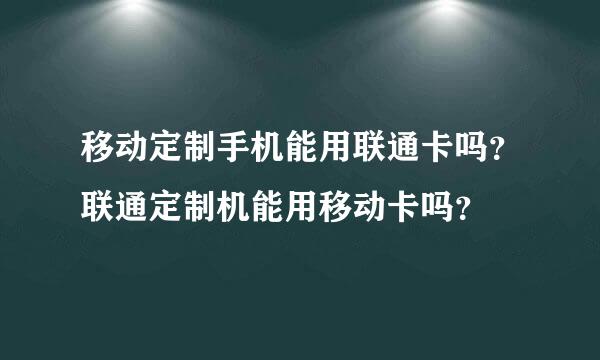 移动定制手机能用联通卡吗？联通定制机能用移动卡吗？