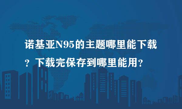 诺基亚N95的主题哪里能下载？下载完保存到哪里能用？