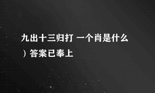 九出十三归打 一个肖是什么）答案已奉上