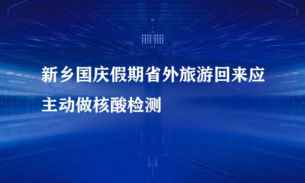 新乡国庆假期省外旅游回来应主动做核酸检测