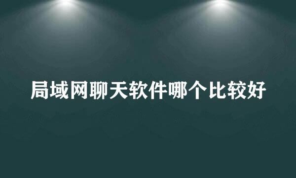 局域网聊天软件哪个比较好