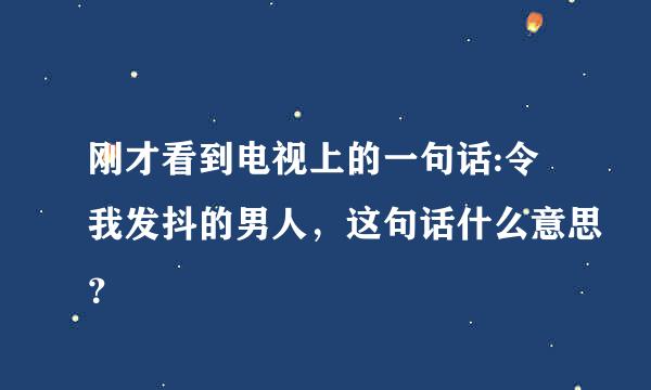 刚才看到电视上的一句话:令我发抖的男人，这句话什么意思？