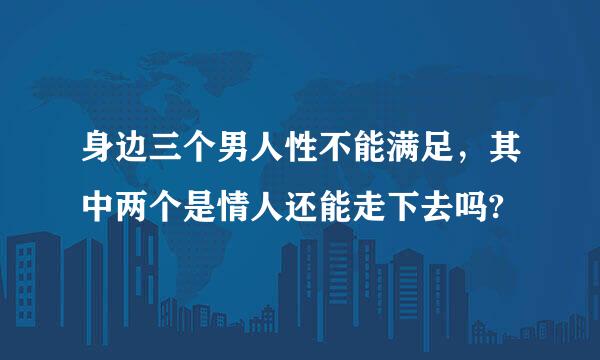 身边三个男人性不能满足，其中两个是情人还能走下去吗?