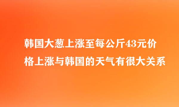 韩国大葱上涨至每公斤43元价格上涨与韩国的天气有很大关系