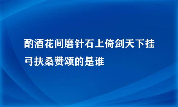 酌酒花间磨针石上倚剑天下挂弓扶桑赞颂的是谁