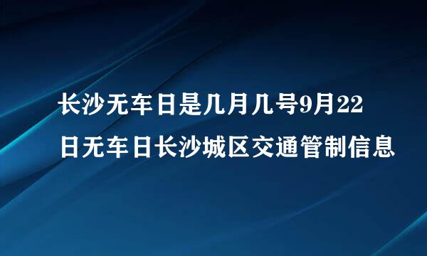 长沙无车日是几月几号9月22日无车日长沙城区交通管制信息