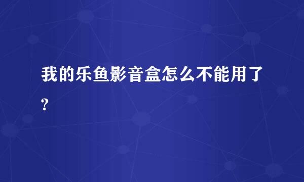 我的乐鱼影音盒怎么不能用了?