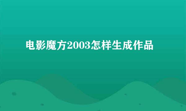 电影魔方2003怎样生成作品