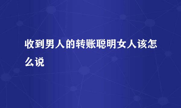 收到男人的转账聪明女人该怎么说