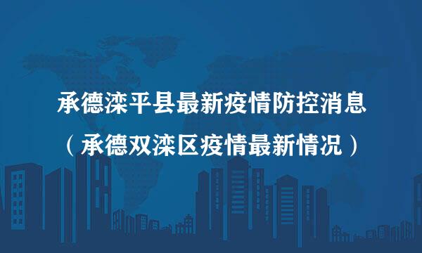 承德滦平县最新疫情防控消息（承德双滦区疫情最新情况）