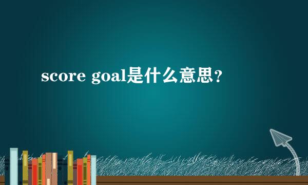 score goal是什么意思？