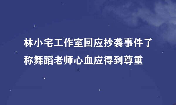 林小宅工作室回应抄袭事件了称舞蹈老师心血应得到尊重