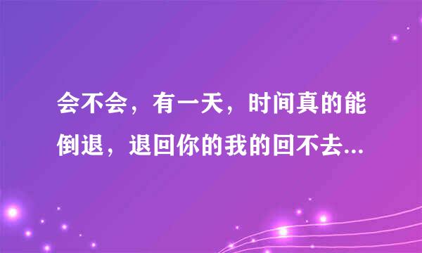 会不会，有一天，时间真的能倒退，退回你的我的回不去的悠悠的岁月什么歌名