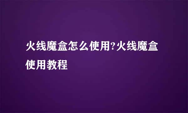 火线魔盒怎么使用?火线魔盒使用教程