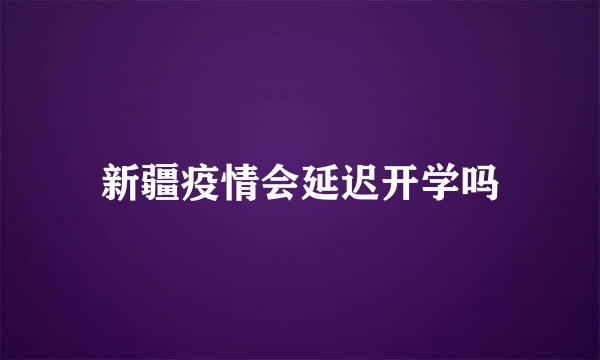 新疆疫情会延迟开学吗