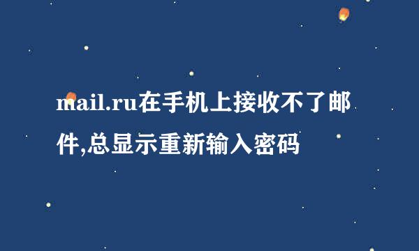 mail.ru在手机上接收不了邮件,总显示重新输入密码