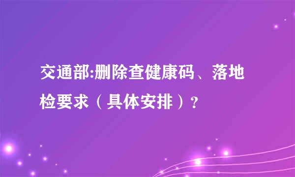 交通部:删除查健康码、落地检要求（具体安排）？