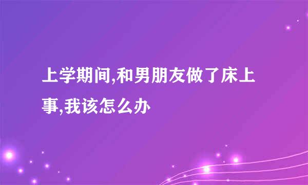 上学期间,和男朋友做了床上事,我该怎么办