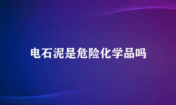 电石泥是危险化学品吗