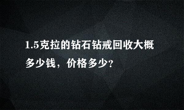 1.5克拉的钻石钻戒回收大概多少钱，价格多少？