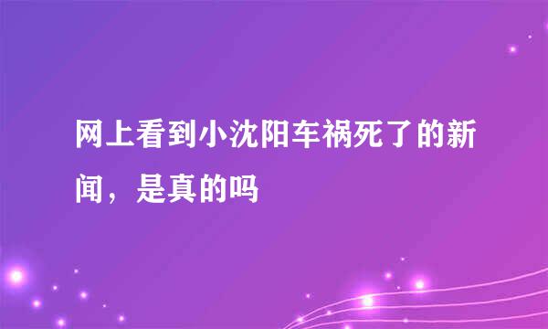 网上看到小沈阳车祸死了的新闻，是真的吗