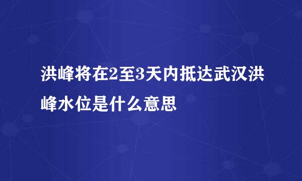 洪峰将在2至3天内抵达武汉洪峰水位是什么意思