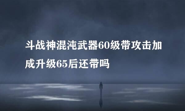 斗战神混沌武器60级带攻击加成升级65后还带吗