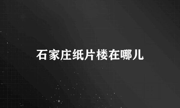 石家庄纸片楼在哪儿