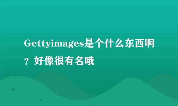 Gettyimages是个什么东西啊？好像很有名哦