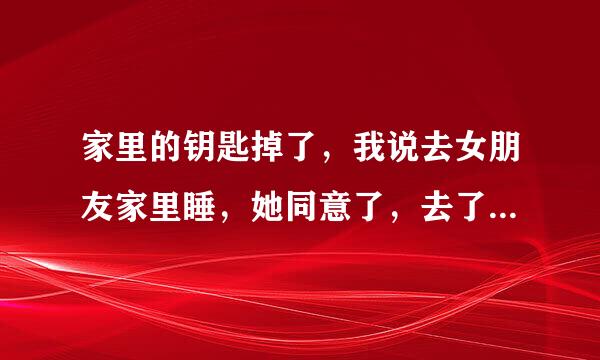 家里的钥匙掉了，我说去女朋友家里睡，她同意了，去了她安排我睡她父母的床？