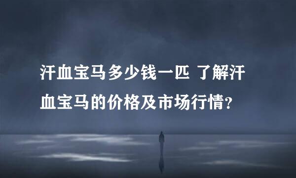 汗血宝马多少钱一匹 了解汗血宝马的价格及市场行情？