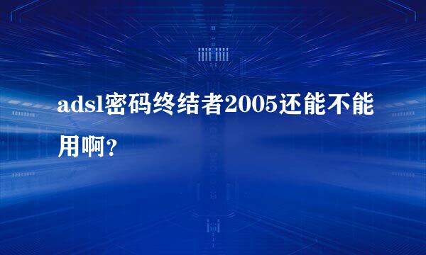 adsl密码终结者2005还能不能用啊？