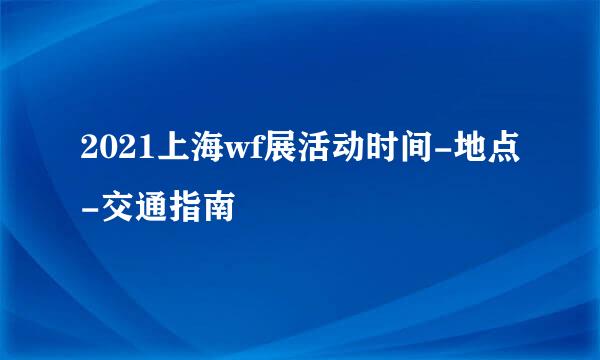 2021上海wf展活动时间-地点-交通指南