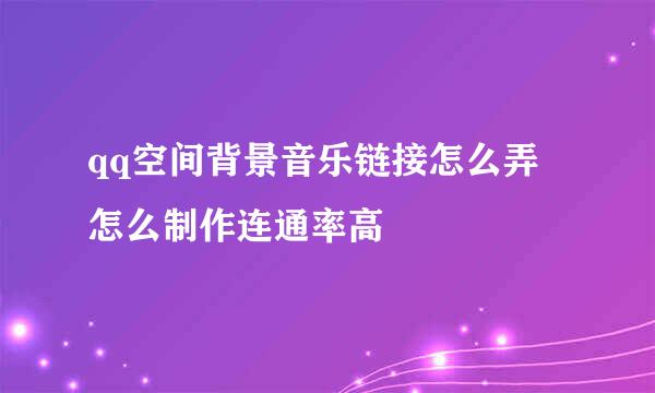 qq空间背景音乐链接怎么弄 怎么制作连通率高