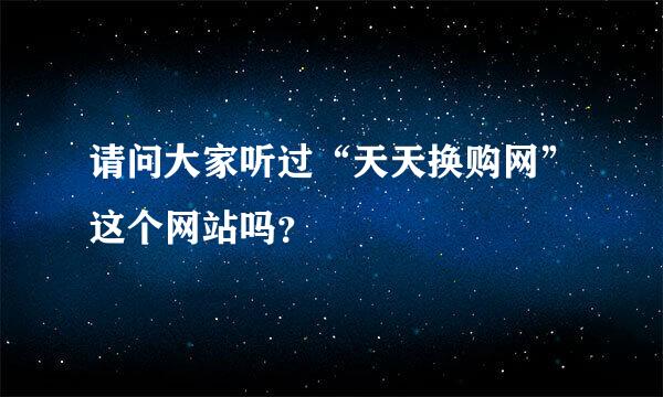 请问大家听过“天天换购网”这个网站吗？